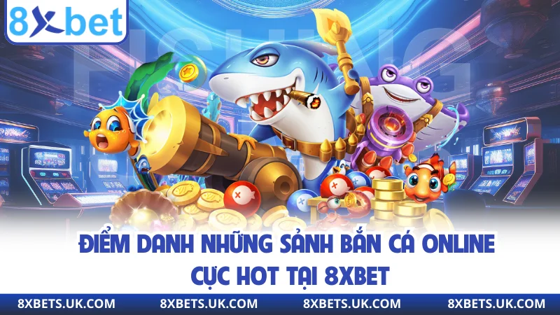 Điểm danh những sảnh bắn cá online cực hot tại 8XBET