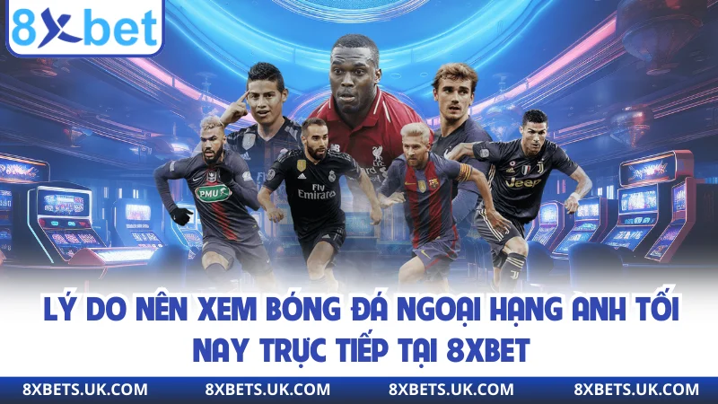 Lý do nên xem bóng đá Ngoại hạng Anh tối nay trực tiếp tại 8XBET