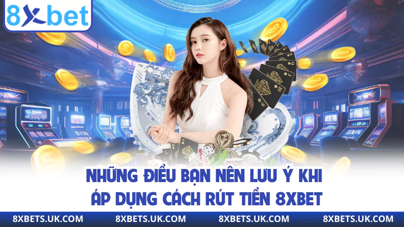 Những điều bạn nên lưu ý khi áp dụng cách rút tiền 8XBET